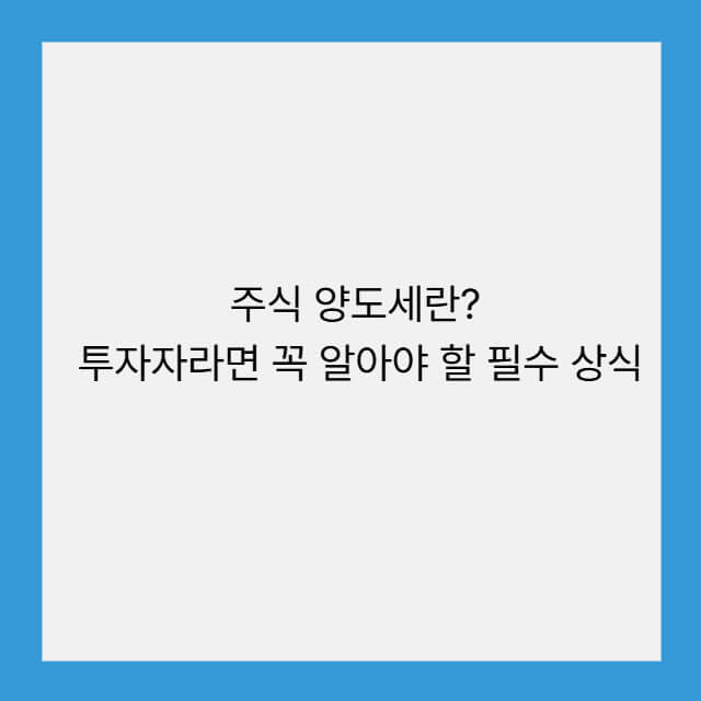 주식 양도세란? 투자자라면 꼭 알아야 할 필수 상식