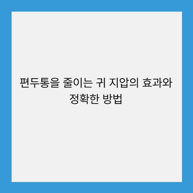 편두통을 줄이는 귀 지압의 효과와 정확한 방법