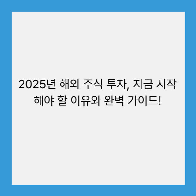 2025년 해외 주식 투자, 지금 시작해야 할 이유와 완벽 가이드!